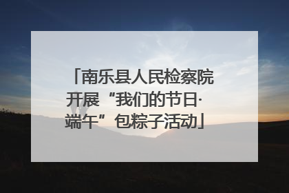 南乐县人民检察院开展“我们的节日·端午”包粽子活动