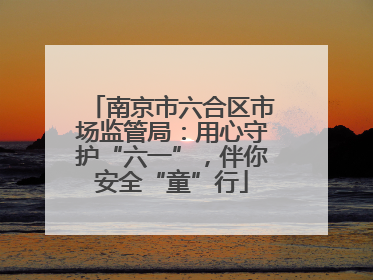 南京市六合区市场监管局：用心守护“六一”，伴你安全“童”行