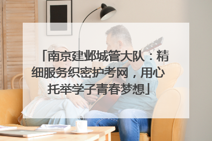 南京建邺城管大队：精细服务织密护考网，用心托举学子青春梦想