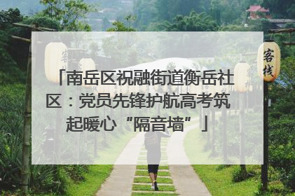 南岳区祝融街道衡岳社区：党员先锋护航高考筑起暖心“隔音墙”