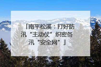 南平松溪：打好防汛“主动仗”织密备汛“安全网”