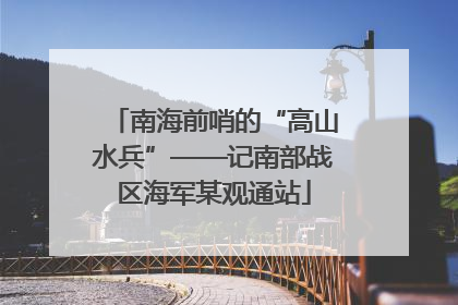 南海前哨的“高山水兵”——记南部战区海军某观通站
