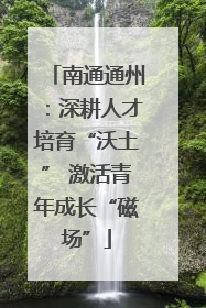 南通通州：深耕人才培育“沃土” 激活青年成长“磁场”