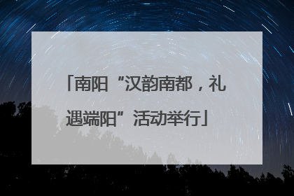 南阳“汉韵南都，礼遇端阳”活动举行