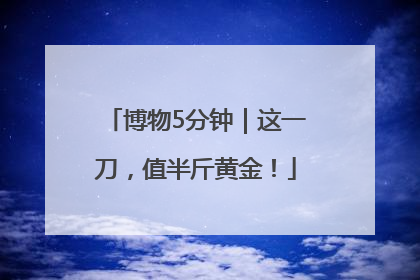 博物5分钟｜这一刀，值半斤黄金！