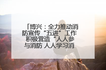博兴：全力推动消防宣传“五进”工作 积极营造“人人参与消防 人人学习消防”的良好氛围