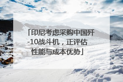 印尼考虑采购中国歼-10战斗机，正评估性能与成本优势