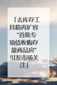 去库存工具箱再扩容 “首批专项债收购存量商品房”引发市场关注