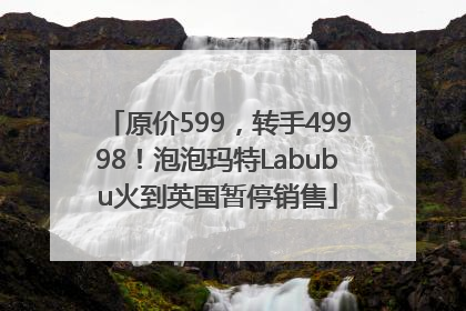 原价599，转手49998！泡泡玛特Labubu火到英国暂停销售