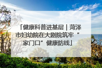 健康科普进基层｜菏泽市妇幼院在大剧院筑牢“家门口”健康防线