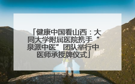 健康中国看山西：大同大学附属医院携手“泉派中医”团队举行中医师承授牌仪式