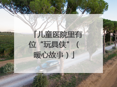 儿童医院里有位“玩具侠”（暖心故事）
