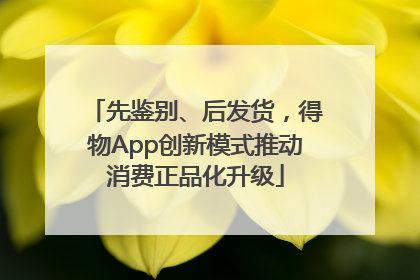 先鉴别、后发货，得物App创新模式推动消费正品化升级