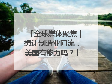 全球媒体聚焦｜想让制造业回流，美国有能力吗？