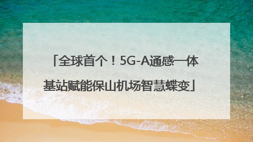 全球首个！5G-A通感一体基站赋能保山机场智慧蝶变