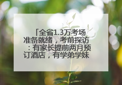 全省1.3万考场准备就绪，考前探访：有家长提前两月预订酒店，有学弟学妹隔空送上暖心祝福