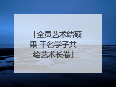 全员艺术结硕果 千名学子共绘艺术长卷