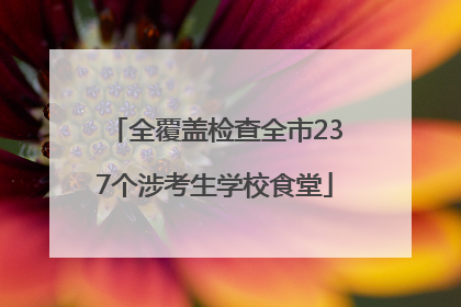 全覆盖检查全市237个涉考生学校食堂