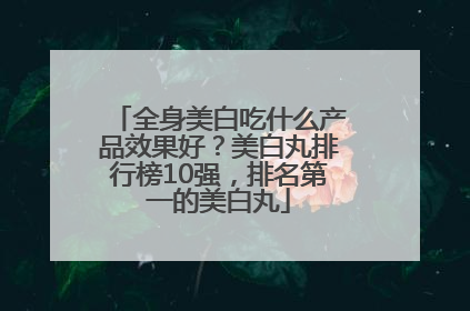 全身美白吃什么产品效果好？美白丸排行榜10强，排名第一的美白丸