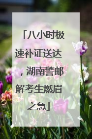 八小时极速补证送达，湖南警邮解考生燃眉之急
