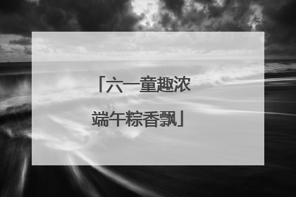 六一童趣浓 端午粽香飘