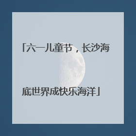 六一儿童节，长沙海底世界成快乐海洋