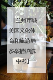 兰州市城关区文化体育和旅游局多举措护航中考