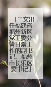 兰文出任福建省福州新区党工委分管日常工作的副书记、福州市长乐区委书记