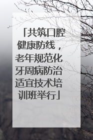 共筑口腔健康防线，老年规范化牙周病防治适宜技术培训班举行