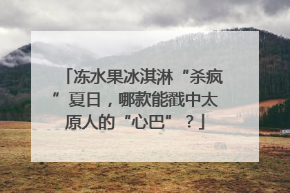 冻水果冰淇淋“杀疯”夏日，哪款能戳中太原人的“心巴”？