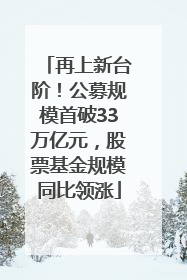 再上新台阶！公募规模首破33万亿元，股票基金规模同比领涨