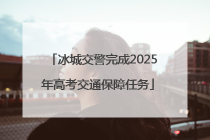 冰城交警完成2025年高考交通保障任务