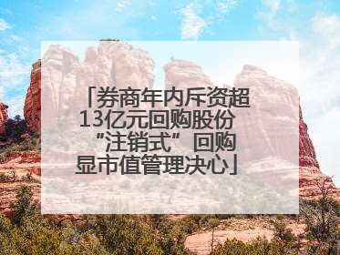 券商年内斥资超13亿元回购股份 “注销式”回购显市值管理决心