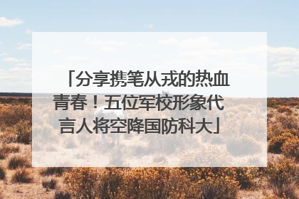 分享携笔从戎的热血青春！五位军校形象代言人将空降国防科大