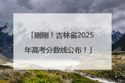 刚刚！吉林省2025年高考分数线公布！