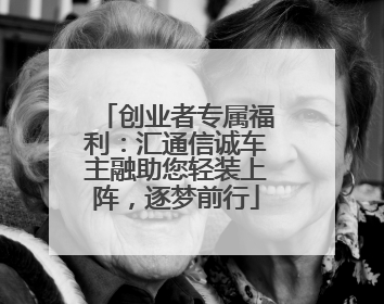 创业者专属福利：汇通信诚车主融助您轻装上阵，逐梦前行