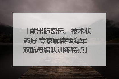 前出距离远、技术状态好 专家解读我海军双航母编队训练特点