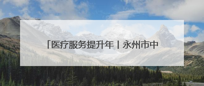 医疗服务提升年丨永州市中心医院开展“服务百姓 健康行动”大型公益义诊活动