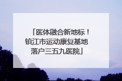 医体融合新地标！镇江市运动康复基地落户三五九医院