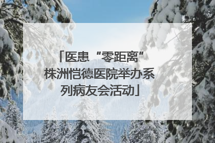医患“零距离” 株洲恺德医院举办系列病友会活动
