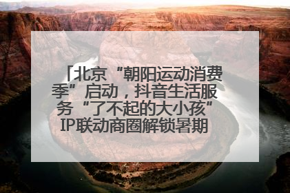 北京“朝阳运动消费季”启动，抖音生活服务“了不起的大小孩”IP联动商圈解锁暑期亲子消费新场景