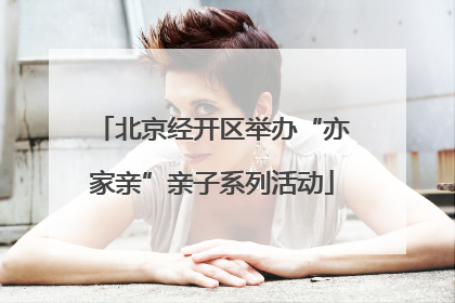 北京经开区举办“亦家亲”亲子系列活动