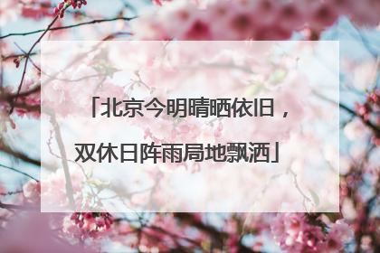 北京今明晴晒依旧，双休日阵雨局地飘洒