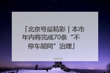 北京号最精彩｜本市年内将完成70条“不停车胡同”治理