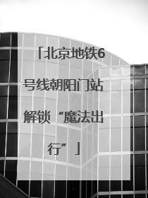 北京地铁6号线朝阳门站解锁“魔法出行”