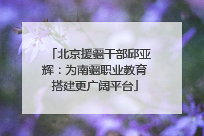 北京援疆干部邱亚辉：为南疆职业教育搭建更广阔平台