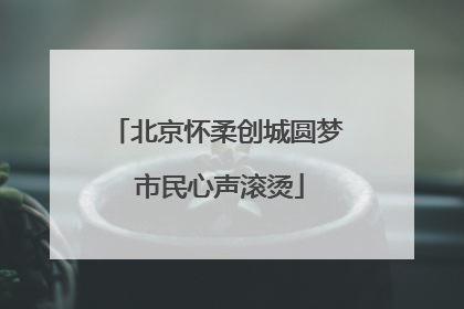 北京怀柔创城圆梦 市民心声滚烫