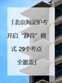 北京海淀护考开启“静音”模式 29个考点全覆盖