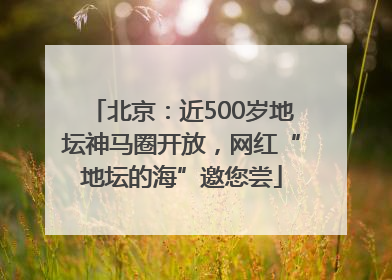 北京：近500岁地坛神马圈开放，网红“地坛的海”邀您尝