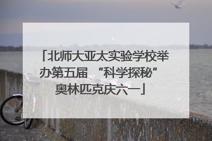 北师大亚太实验学校举办第五届 “科学探秘” 奥林匹克庆六一